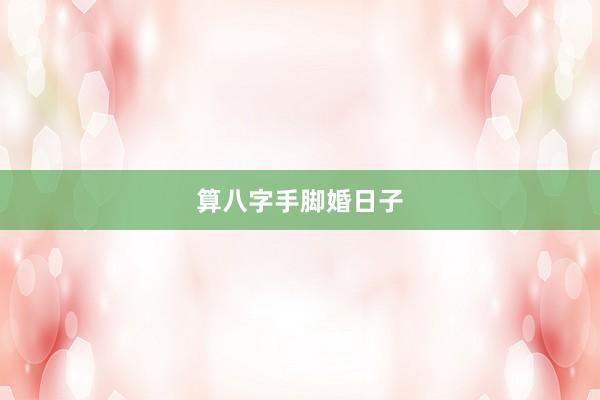 算八字手脚婚日子