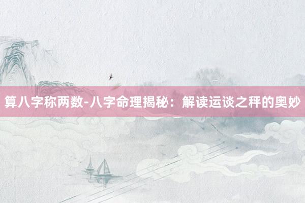 算八字称两数-八字命理揭秘：解读运谈之秤的奥妙