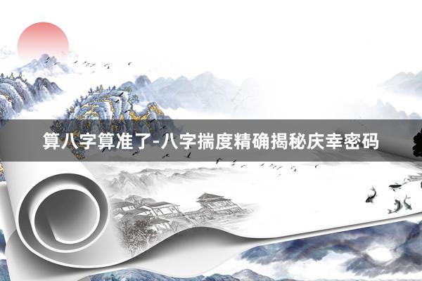 算八字算准了-八字揣度精确揭秘庆幸密码