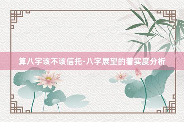算八字该不该信托-八字展望的着实度分析