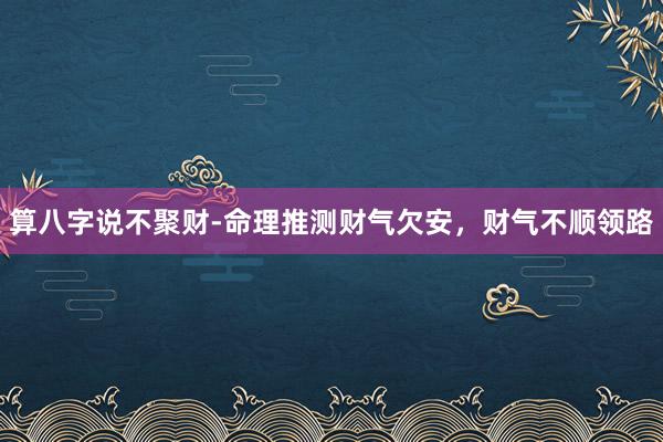 算八字说不聚财-命理推测财气欠安，财气不顺领路