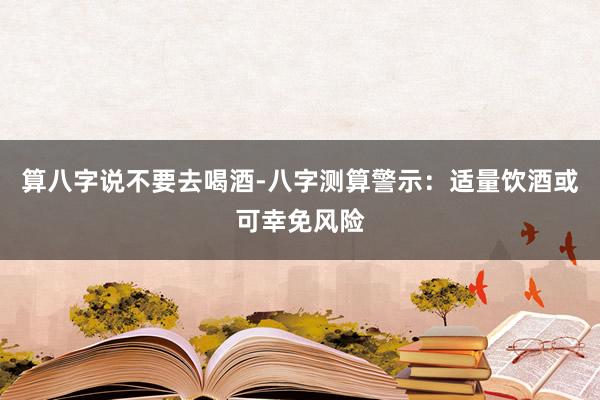算八字说不要去喝酒-八字测算警示：适量饮酒或可幸免风险