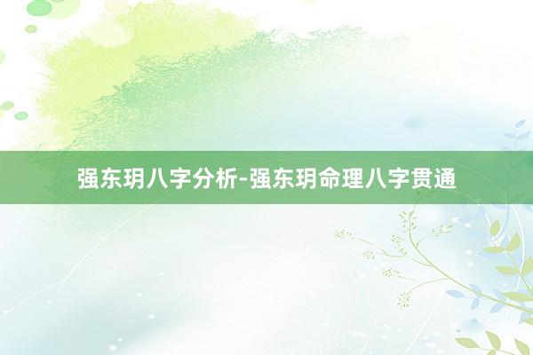 强东玥八字分析-强东玥命理八字贯通