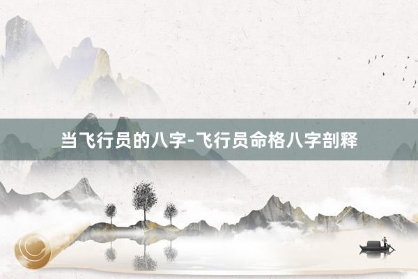 当飞行员的八字-飞行员命格八字剖释