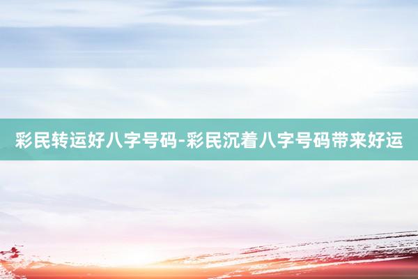 彩民转运好八字号码-彩民沉着八字号码带来好运